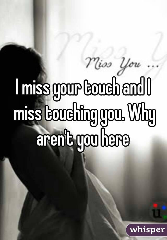 I miss your touch and I miss touching you. Why aren't you here 