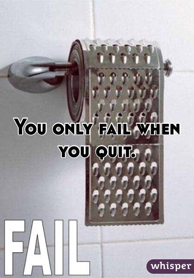 You only fail when you quit. 
