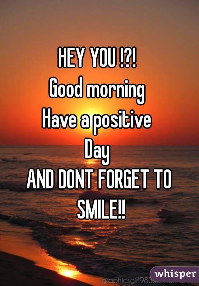 HEY YOU !?! 
Good morning 
Have a positive 
Day 
AND DONT FORGET TO SMILE!!