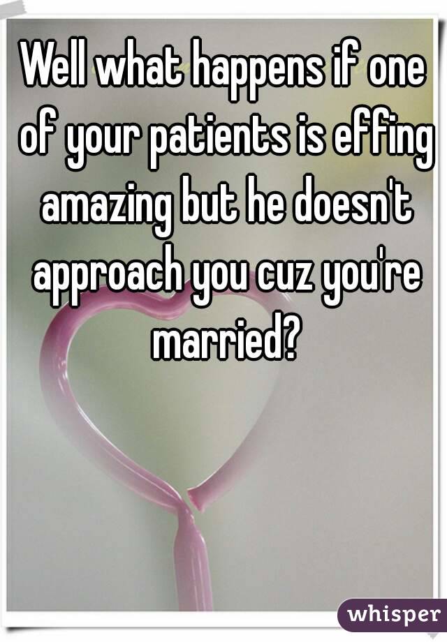 Well what happens if one of your patients is effing amazing but he doesn't approach you cuz you're married?