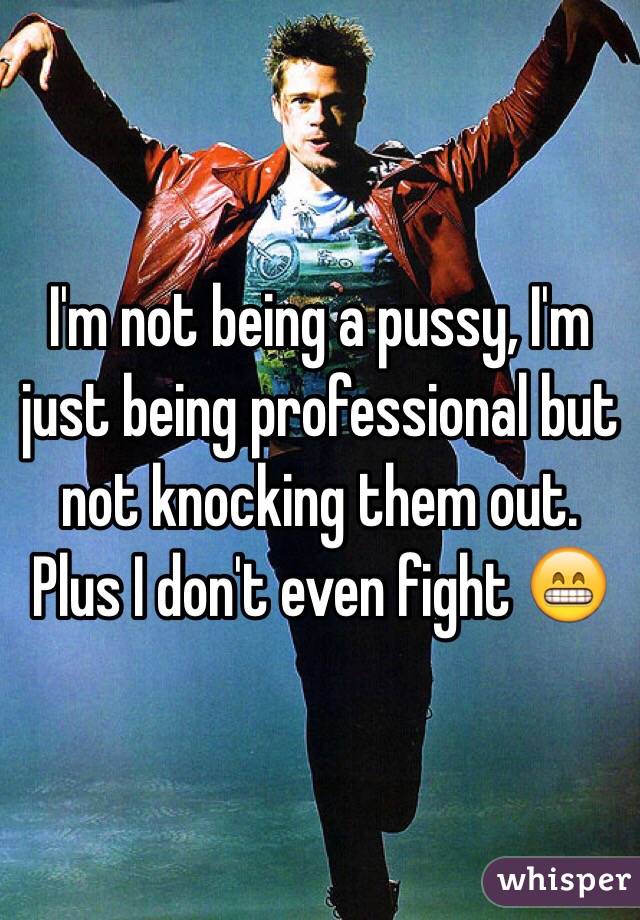 I'm not being a pussy, I'm just being professional but not knocking them out. Plus I don't even fight 😁