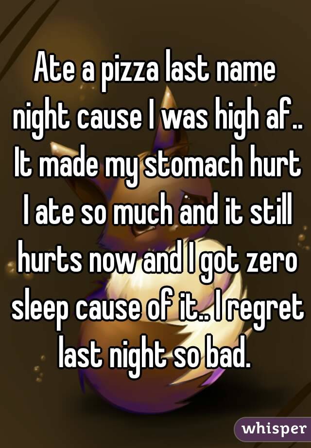 Ate a pizza last name night cause I was high af.. It made my stomach hurt I ate so much and it still hurts now and I got zero sleep cause of it.. I regret last night so bad. 