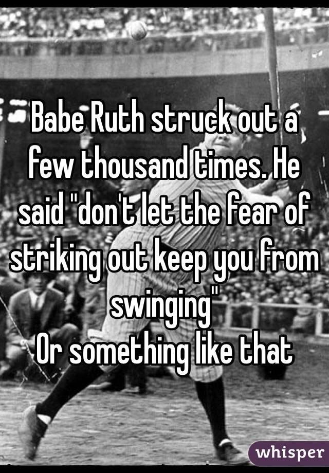 Babe Ruth struck out a few thousand times. He said "don't let the fear of striking out keep you from swinging"
Or something like that 