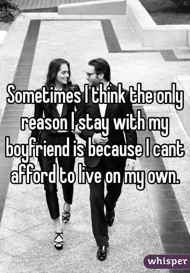 Sometimes I think the only reason I stay with my boyfriend is because I cant afford to live on my own. 