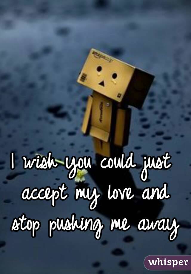 I wish you could just accept my love and stop pushing me away