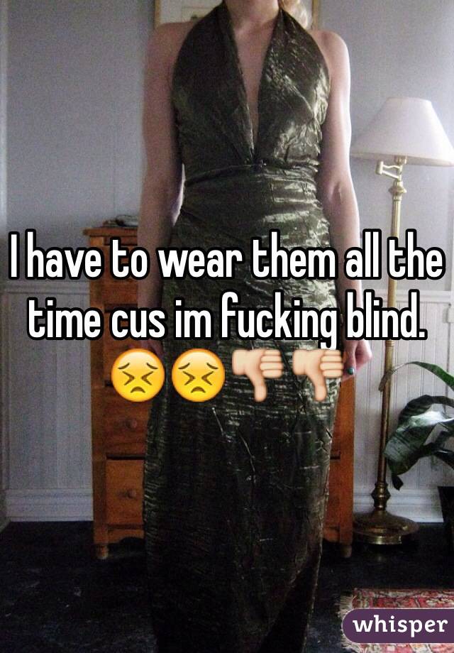 I have to wear them all the time cus im fucking blind. 
😣😣👎👎