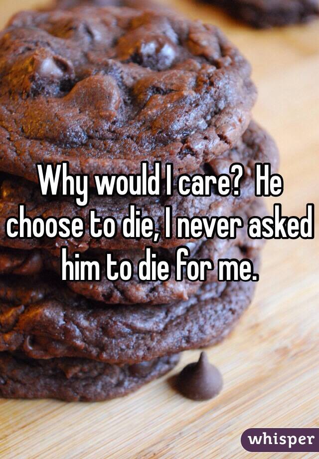Why would I care?  He choose to die, I never asked him to die for me.  