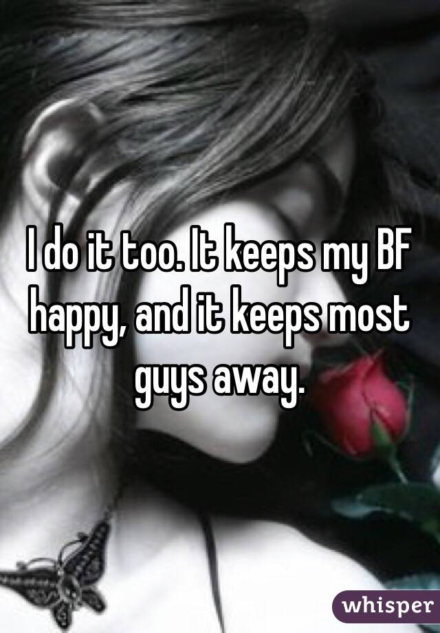 I do it too. It keeps my BF happy, and it keeps most guys away. 