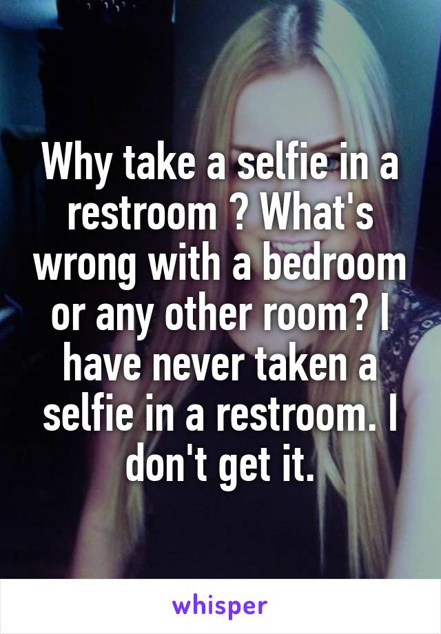 Why take a selfie in a restroom ? What's wrong with a bedroom or any other room? I have never taken a selfie in a restroom. I don't get it.