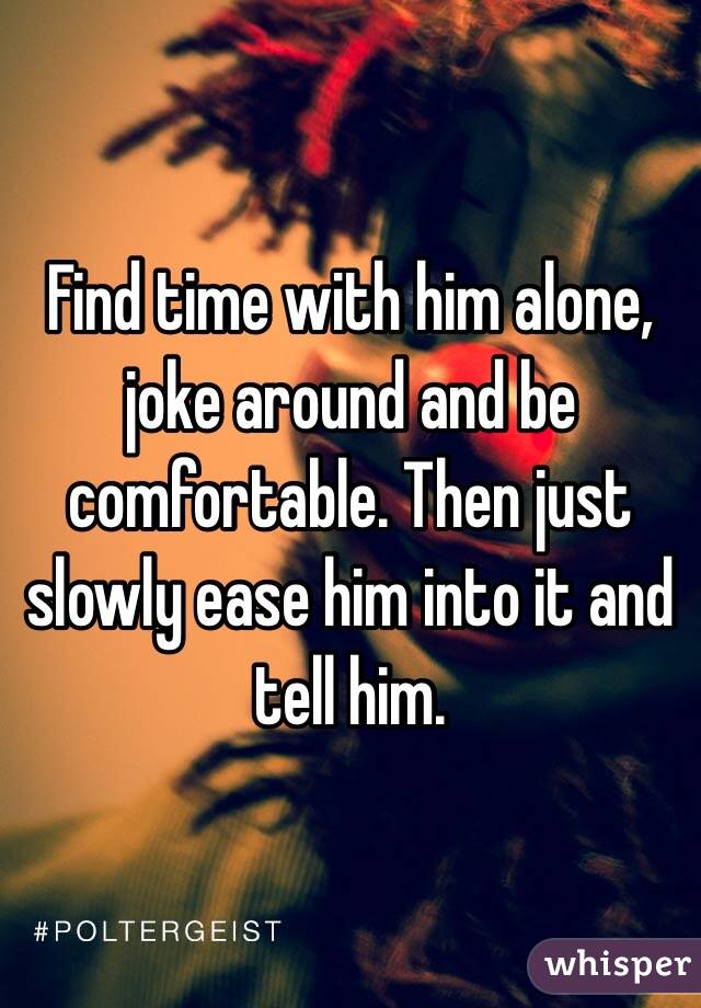 Find time with him alone, joke around and be comfortable. Then just slowly ease him into it and tell him. 