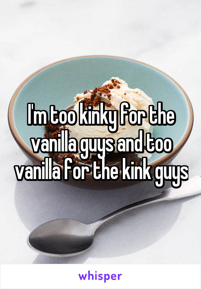 I'm too kinky for the vanilla guys and too vanilla for the kink guys