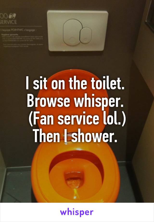 I sit on the toilet. 
Browse whisper. 
(Fan service lol.)
Then I shower. 