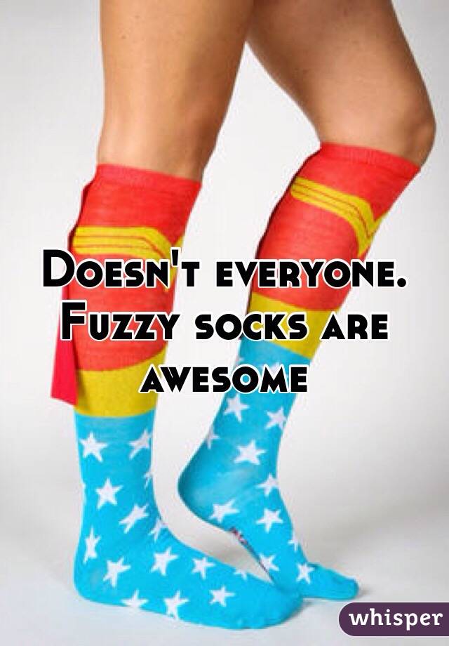 Doesn't everyone. Fuzzy socks are awesome 