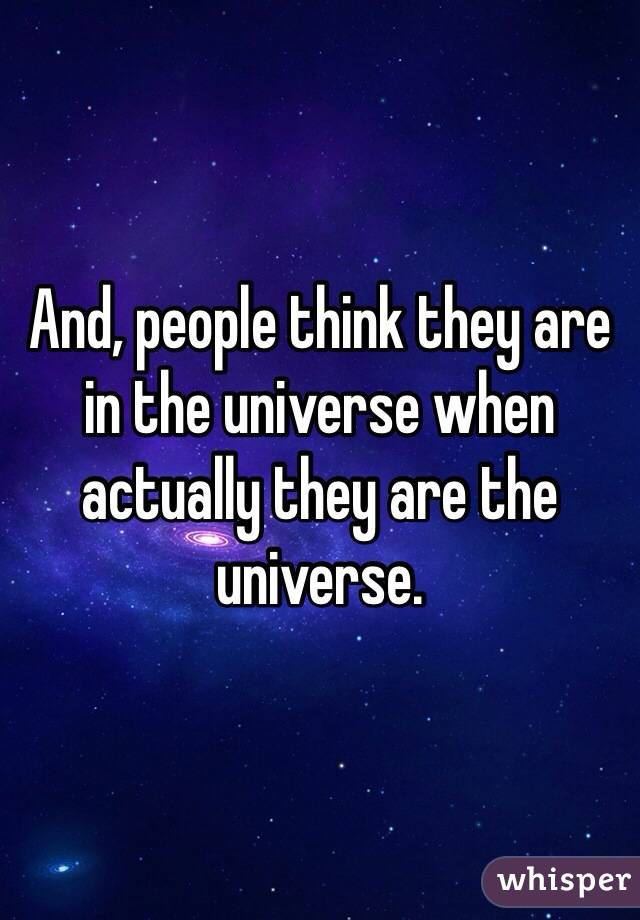 And, people think they are in the universe when actually they are the universe. 