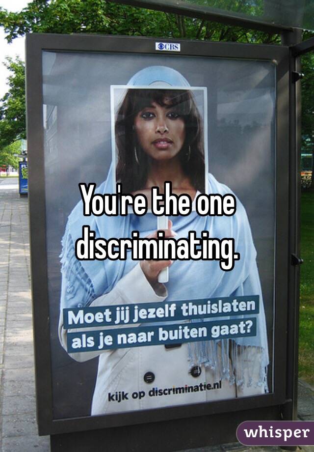 You're the one discriminating. 