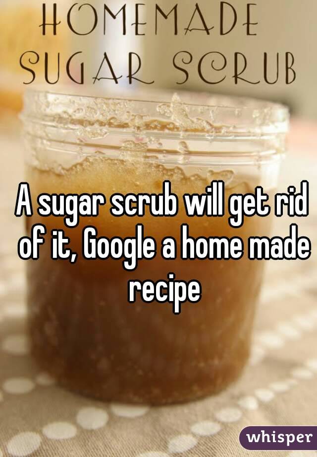 A sugar scrub will get rid of it, Google a home made recipe