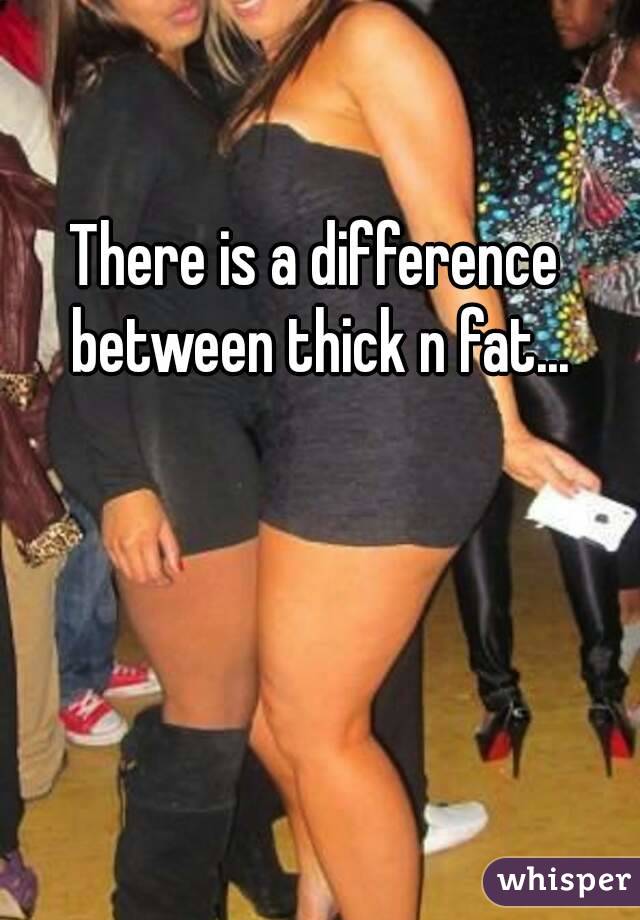 There is a difference between thick n fat...