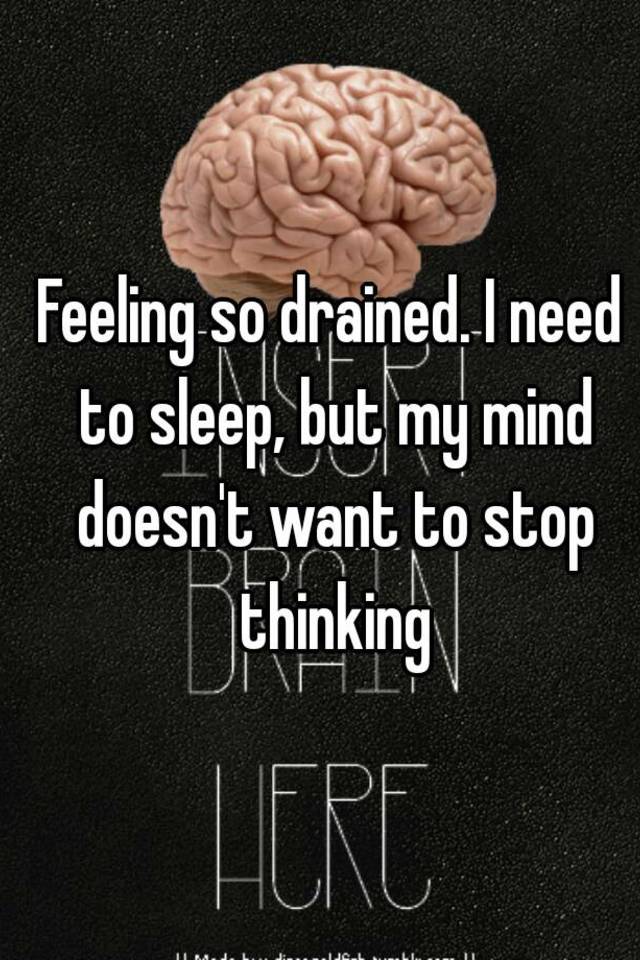 I want to sleep but i can t stop thinking Feeling So Drained I Need To Sleep But My Mind Doesn T Want To Stop Thinking
