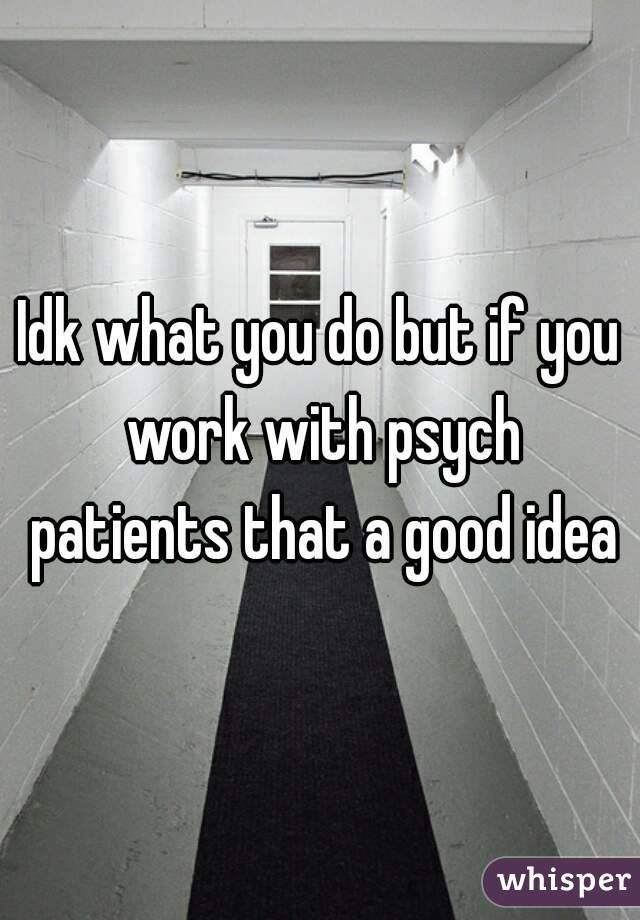 Idk what you do but if you work with psych patients that a good idea