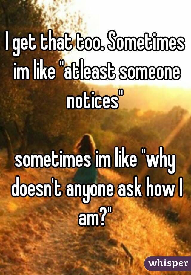 I get that too. Sometimes im like "atleast someone notices" 

sometimes im like "why doesn't anyone ask how I am?" 