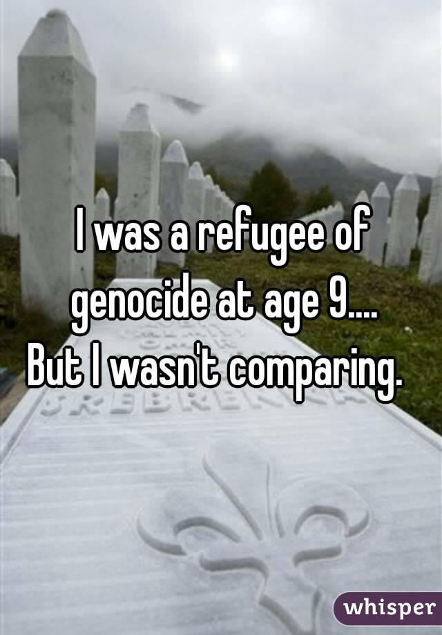  I was a refugee of genocide at age 9....
But I wasn't comparing. 



