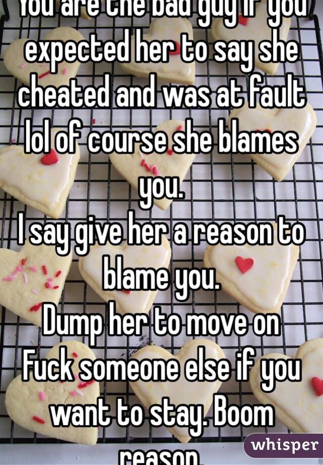 You are the bad guy if you expected her to say she cheated and was at fault lol of course she blames you. 
I say give her a reason to blame you. 
Dump her to move on
Fuck someone else if you want to stay. Boom reason. 