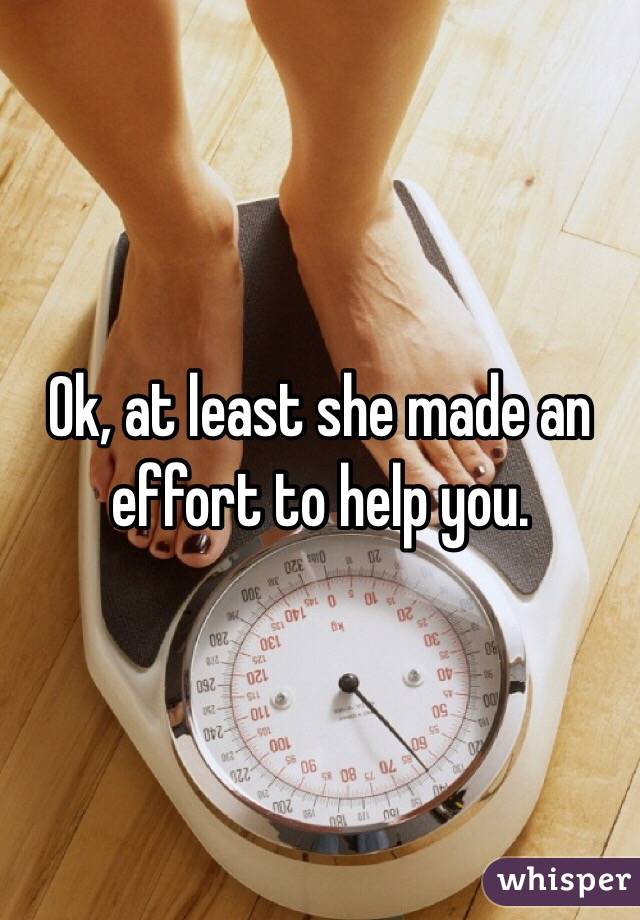Ok, at least she made an effort to help you.