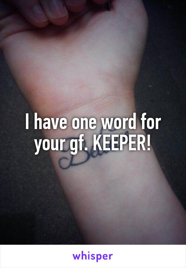 I have one word for your gf. KEEPER!