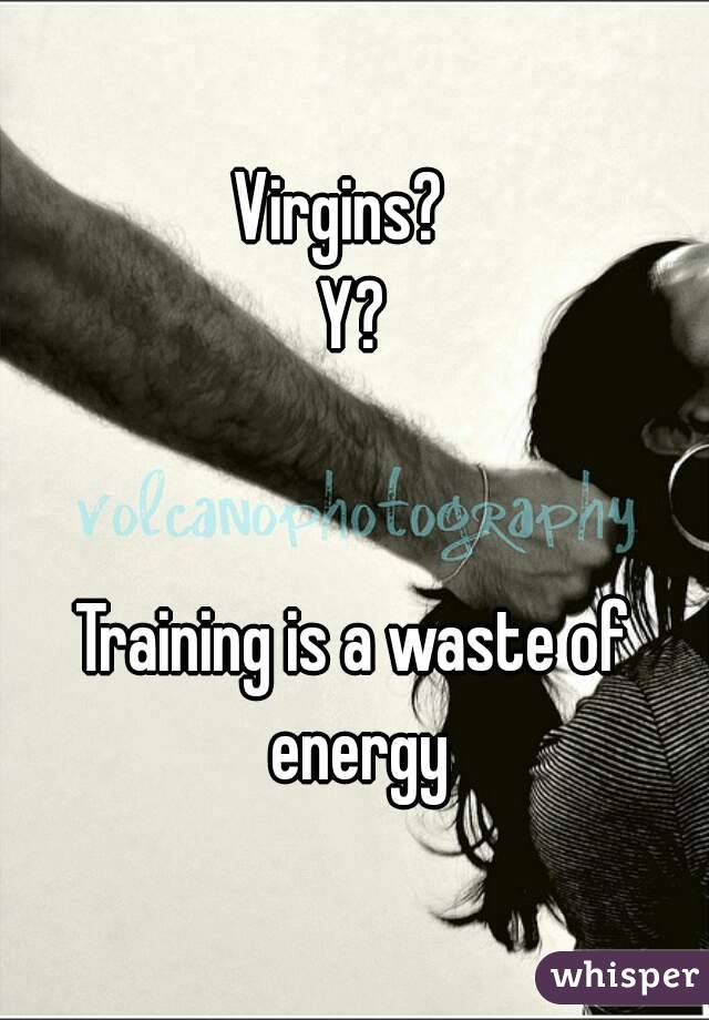 Virgins?  
Y?


Training is a waste of energy