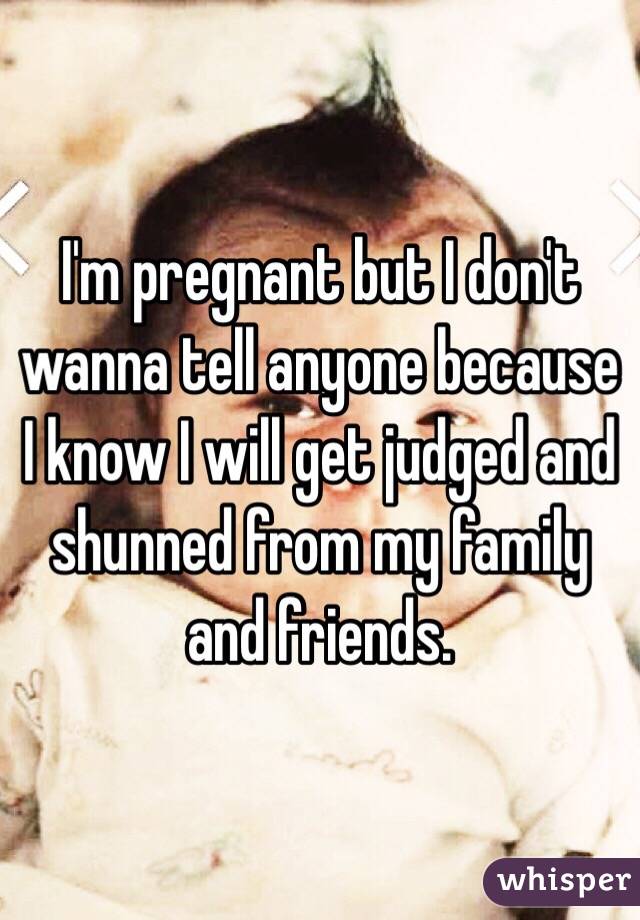 I'm pregnant but I don't wanna tell anyone because I know I will get judged and shunned from my family and friends.