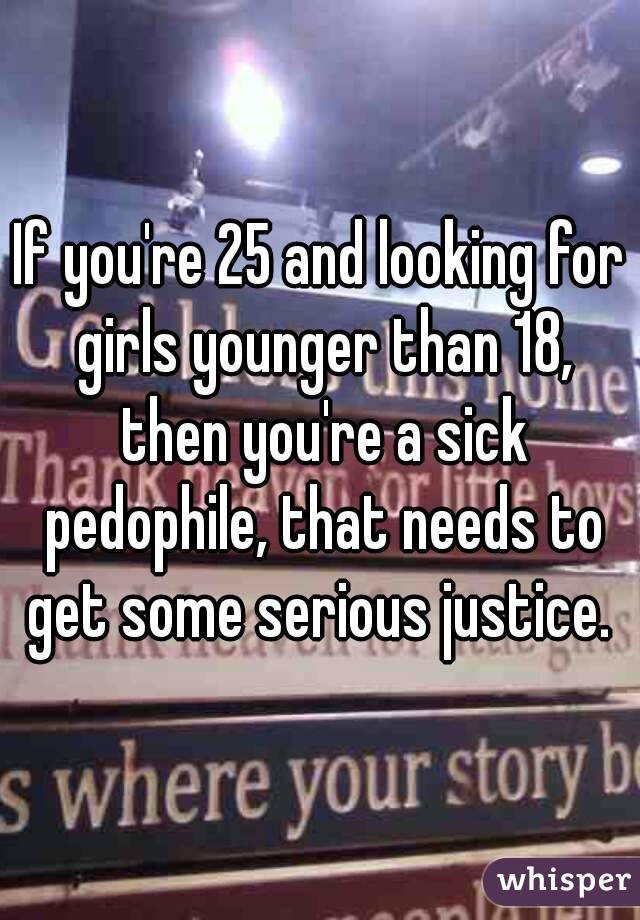 If you're 25 and looking for girls younger than 18, then you're a sick pedophile, that needs to get some serious justice. 