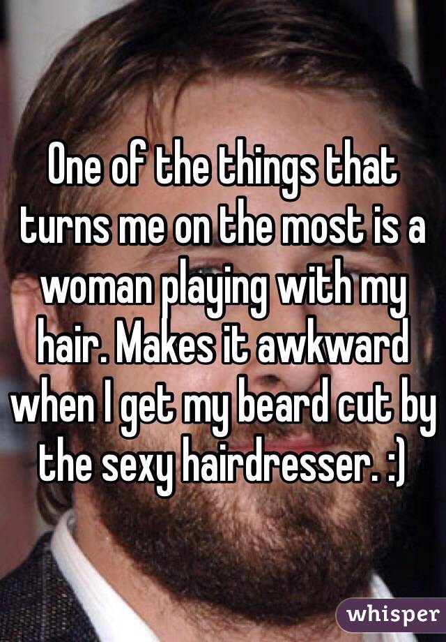 One of the things that turns me on the most is a woman playing with my hair. Makes it awkward when I get my beard cut by the sexy hairdresser. :)
