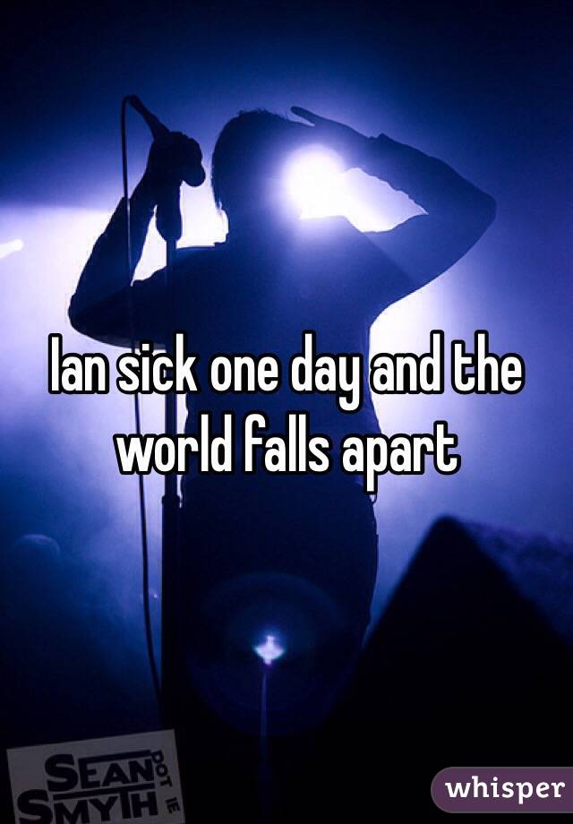 Ian sick one day and the world falls apart