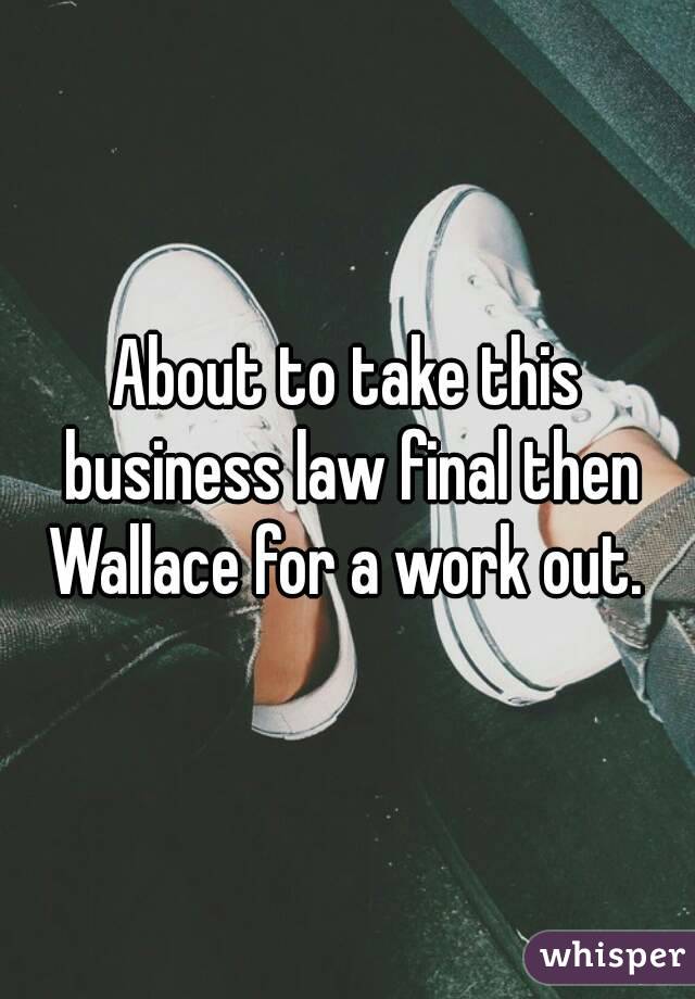 About to take this business law final then Wallace for a work out. 