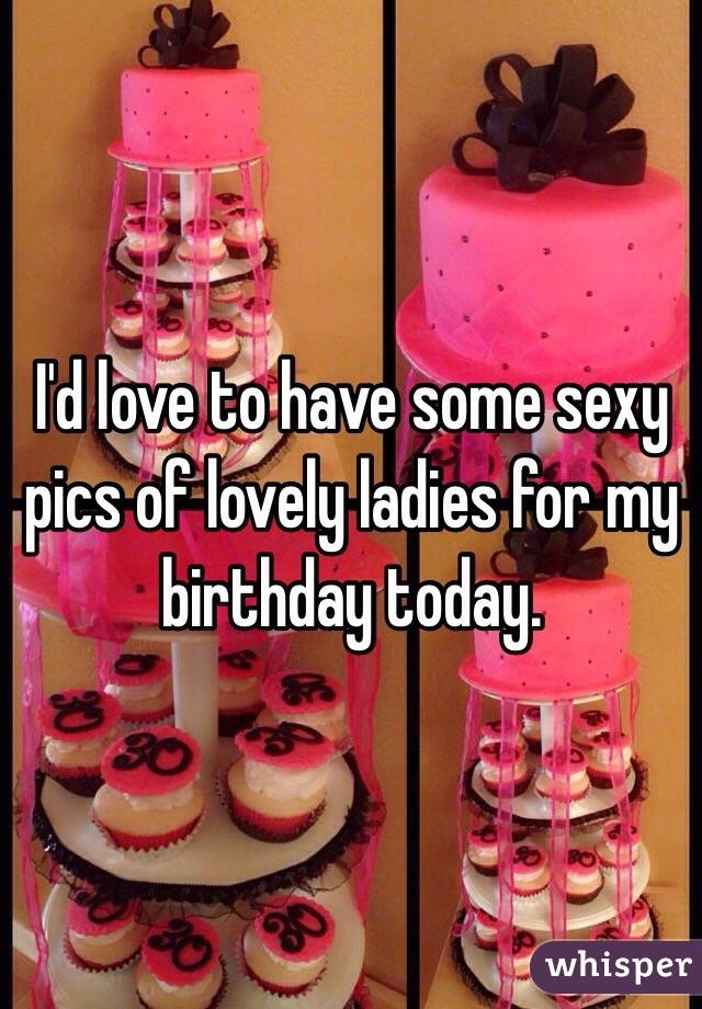 I'd love to have some sexy pics of lovely ladies for my birthday today.