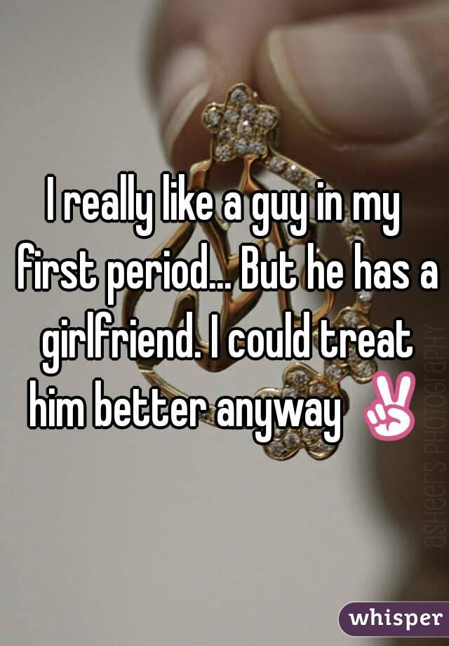 I really like a guy in my first period... But he has a girlfriend. I could treat him better anyway ✌