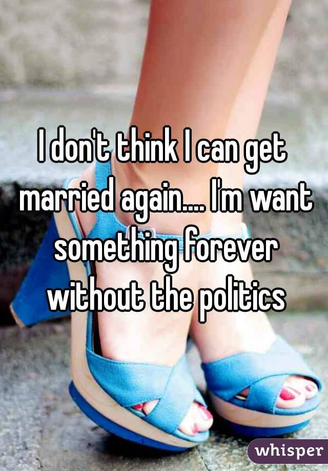 I don't think I can get married again.... I'm want something forever without the politics