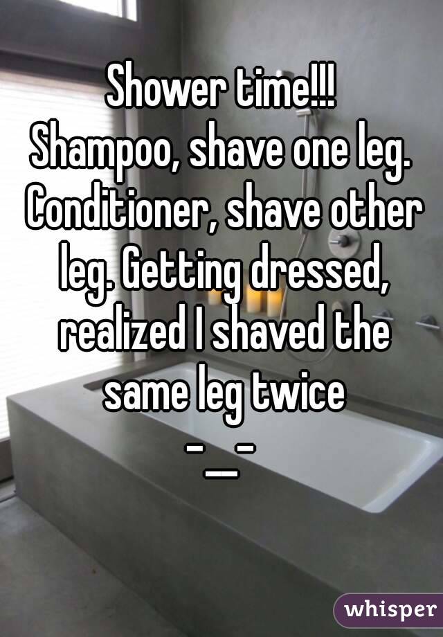 Shower time!!!
Shampoo, shave one leg. Conditioner, shave other leg. Getting dressed, realized I shaved the same leg twice
-__-
 