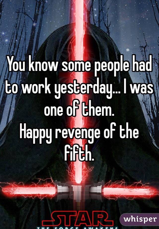 You know some people had to work yesterday... I was one of them.
Happy revenge of the fifth. 