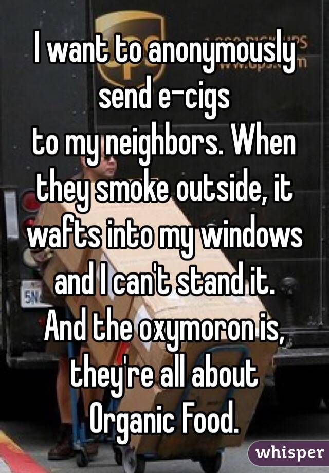 I want to anonymously send e-cigs
to my neighbors. When they smoke outside, it wafts into my windows and I can't stand it. 
And the oxymoron is,
they're all about
Organic Food.
