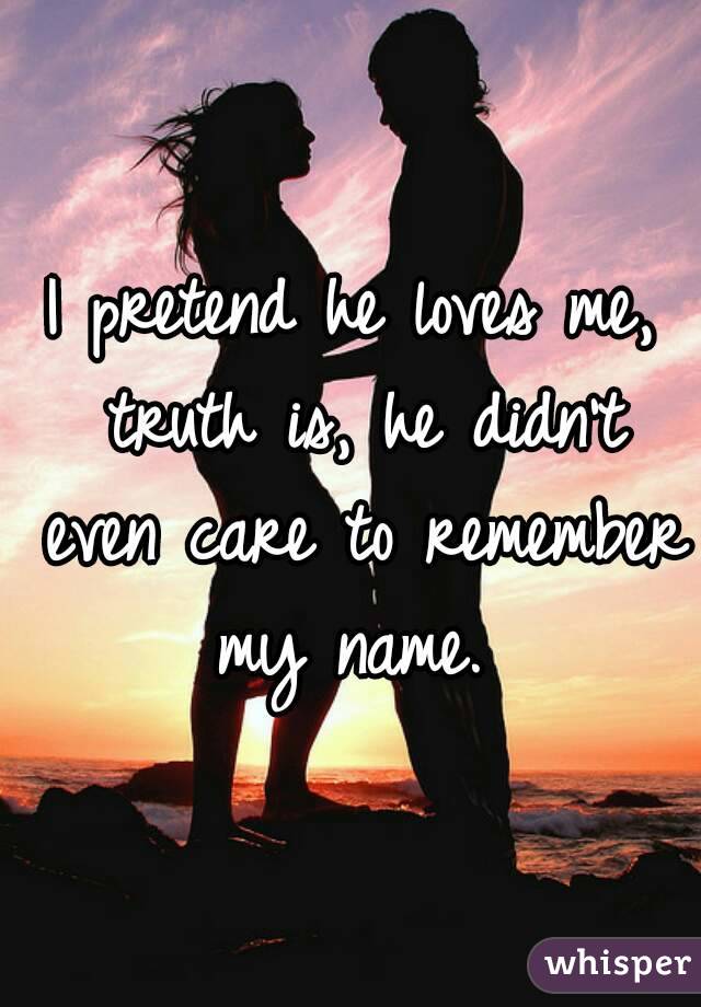 I pretend he loves me, truth is, he didn't even care to remember my name. 