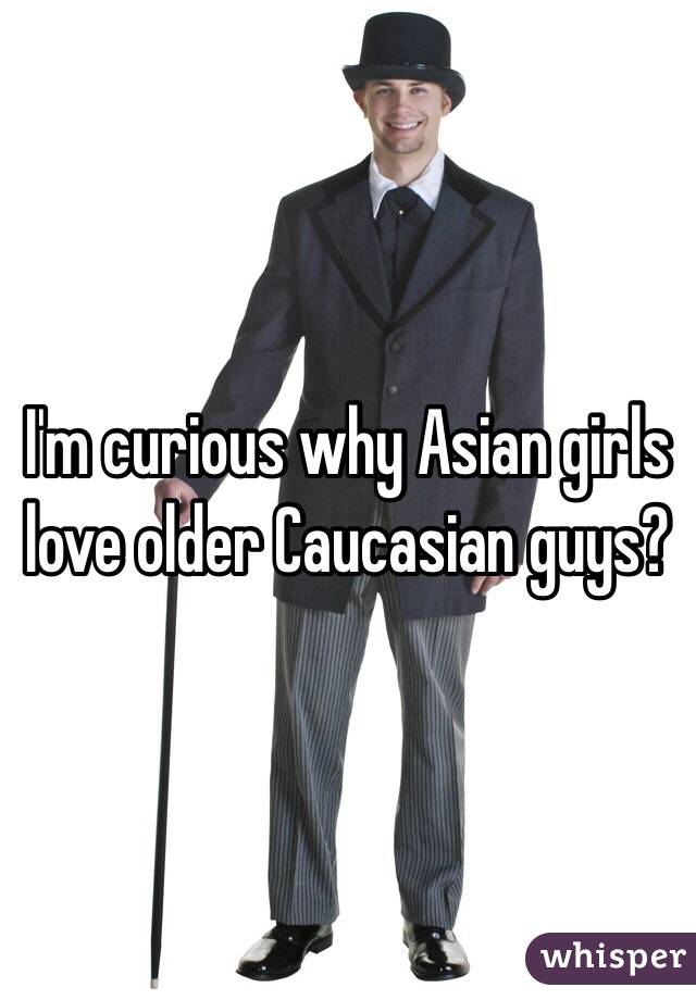 I'm curious why Asian girls love older Caucasian guys?