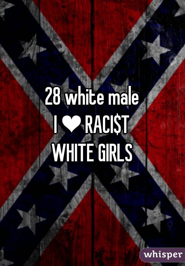 28 white male
I ❤ RACI$T
WHITE GIRLS