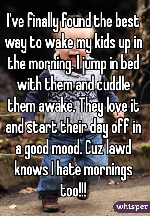 I've finally found the best way to wake my kids up in the morning. I jump in bed with them and cuddle them awake. They love it and start their day off in a good mood. Cuz lawd knows I hate mornings too!!!