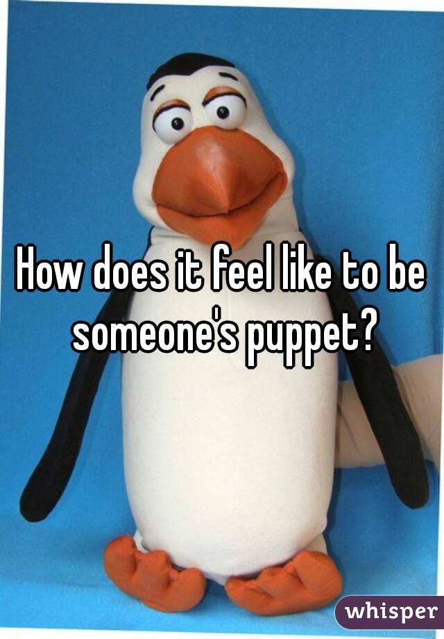 How does it feel like to be someone's puppet?