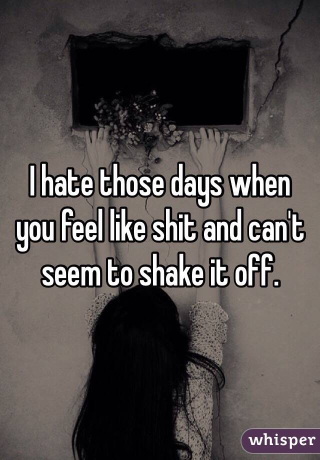 I hate those days when you feel like shit and can't seem to shake it off.