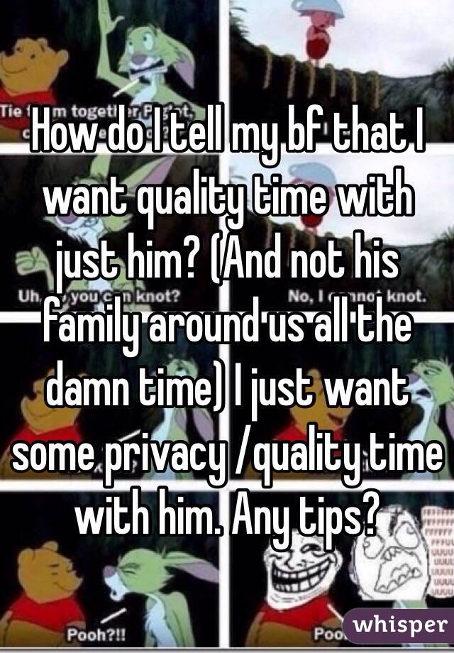 How do I tell my bf that I want quality time with just him? (And not his family around us all the damn time) I just want some privacy /quality time with him. Any tips?