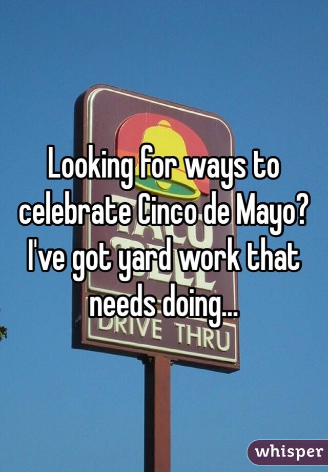 Looking for ways to celebrate Cinco de Mayo? I've got yard work that needs doing...