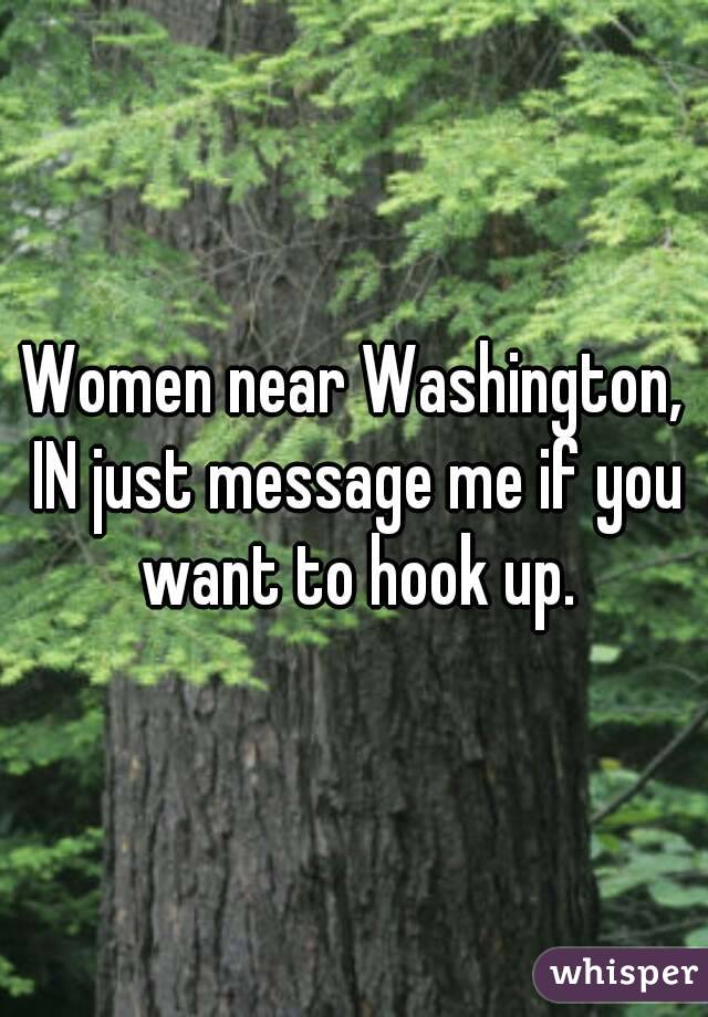 Women near Washington, IN just message me if you want to hook up.