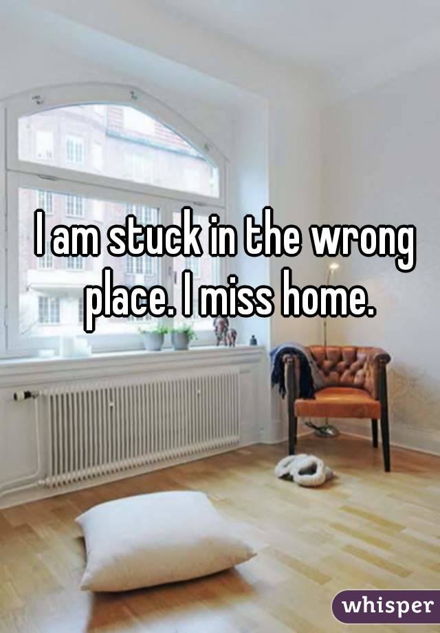 I am stuck in the wrong place. I miss home.